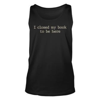 I Closed My Book To Be Here Funny Quote Unisex Tank Top | Mazezy