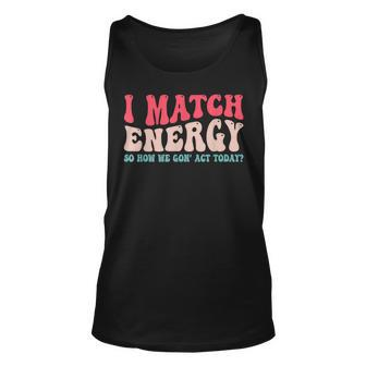 I Match The Energy So How We Gonna Act Today Unisex Tank Top | Mazezy