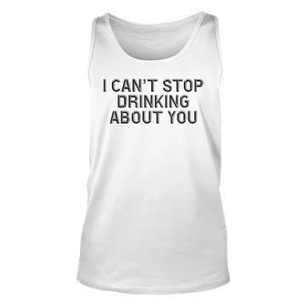 I Cant Stop Drinking About You Alcohol Unisex Tank Top | Mazezy