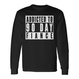 Addicted To 90 Day Fiance Gag 90 Day Fiancé Long Sleeve T-Shirt | Mazezy