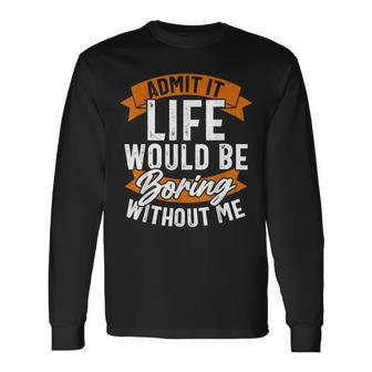 Admit It Life Would Be Boring Without Me Quote Long Sleeve T-Shirt T-Shirt | Mazezy