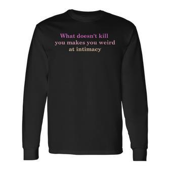 What Doesnt Kill You Makes You Weird At Intimacy Long Sleeve T-Shirt T-Shirt | Mazezy CA
