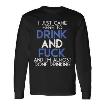 I Came Here To Drink And Fuck And Im Almost Done Drinking Long Sleeve T-Shirt | Mazezy