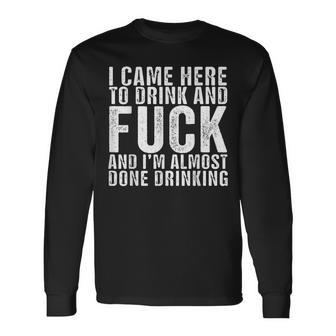 I Came Here To Drink And Fuck And I’M Almost Done Drinking Long Sleeve T-Shirt - Monsterry DE