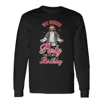 We Gonna Party Like It's My Birthday Jesus Christmas Long Sleeve T-Shirt - Monsterry AU
