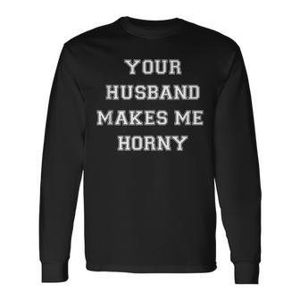 Your Husband Makes Me Horny Long Sleeve T-Shirt | Mazezy