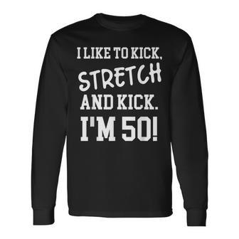 I Like To Kick Stretch And Kick Im 50 Long Sleeve T-Shirt - Seseable