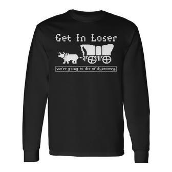 Get In Loser We're Going To Die Of Dysentery Long Sleeve T-Shirt | Mazezy