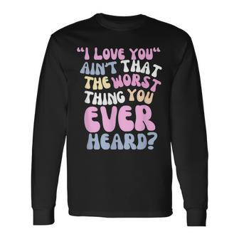 I Love You Ain’T That The Worst Thing You Ever Head Long Sleeve T-Shirt | Mazezy AU