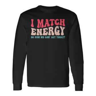 I Match The Energy So How We Gonna Act Today Long Sleeve T-Shirt T-Shirt | Mazezy DE