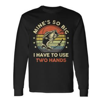 Mines So Big I Have To Use Two Hands Fishing Dad Long Sleeve T-Shirt - Seseable