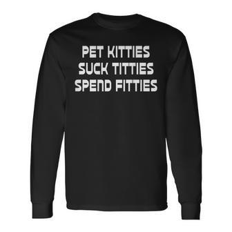 Pet Kitties Suck Titties Spend Fitties Back Graphic Long Sleeve T-Shirt | Mazezy