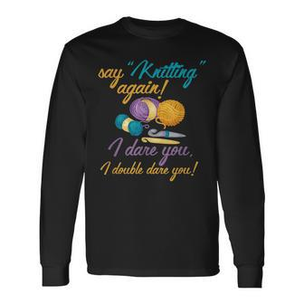 Say Knitting Again I Double Dare You Crocheting Lover Long Sleeve T-Shirt T-Shirt | Mazezy
