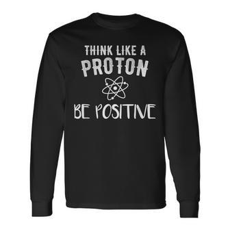 Think Like A Proton Be Positive Science Motivational Long Sleeve T-Shirt | Mazezy