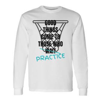 Basketball Motivation Good Things Come To Those Who Practice Long Sleeve T-Shirt T-Shirt | Mazezy