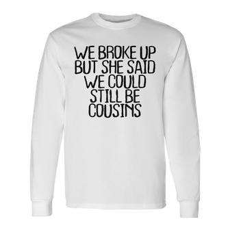We Broke Up But She Said We Could Still Be Cousins Long Sleeve T-Shirt T-Shirt | Mazezy