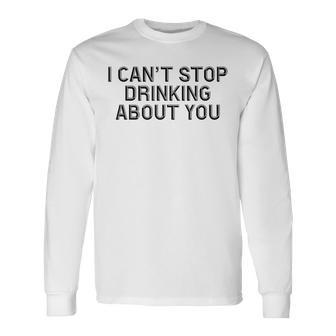 I Cant Stop Drinking About You Alcohol Long Sleeve T-Shirt | Mazezy