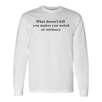 What Doesnt Kill You Makes You Weird At Intimacy Long Sleeve T-Shirt T-Shirt | Mazezy DE