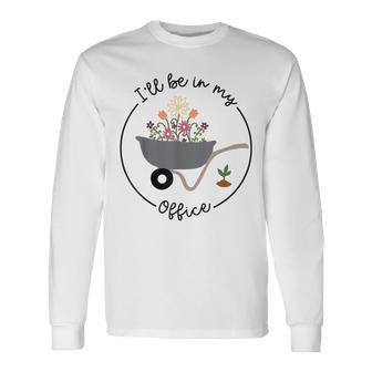 Ill Be In My Office Garden Distressed Gardening Long Sleeve T-Shirt | Mazezy
