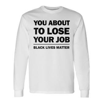 You About To Lose Your Job Black Lives Matter Long Sleeve T-Shirt T-Shirt | Mazezy