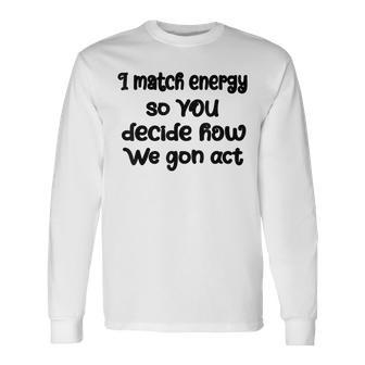 I Match Energy So You Decide How We Gon Act Quote Cool Long Sleeve T-Shirt T-Shirt | Mazezy AU