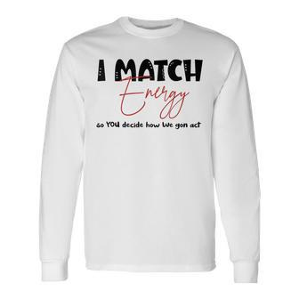 I Match Energy So You Decide How We Gon Act Quote Long Sleeve T-Shirt T-Shirt | Mazezy