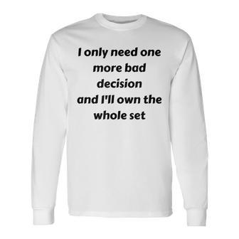 I Only Need One More Bad Decision And Ill Own The Whole Set Long Sleeve T-Shirt - Thegiftio UK