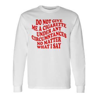 Do Not Give Me A Cigarette Under Any Circumstances Long Sleeve T-Shirt | Mazezy