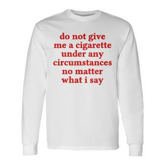 Do Not Give Me A Cigarette Under Any Circumstances Long Sleeve T-Shirt | Mazezy