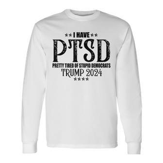 I Have Ptsd Pretty Tired Of Stupid Democrats Trump 2024 Long Sleeve T-Shirt - Seseable