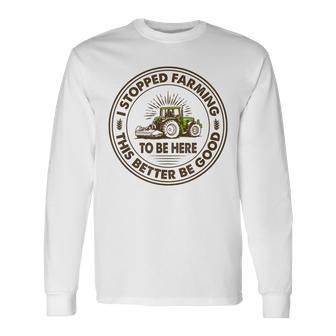 I Stopped Farming To Be Here This Better Be Good Farming Long Sleeve T-Shirt - Thegiftio UK