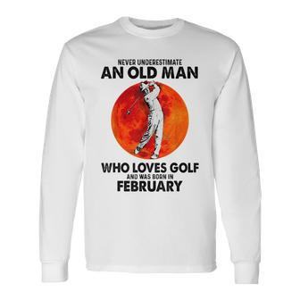 Never Underestimate An Old Man Loves Golf Born In February Long Sleeve T-Shirt - Seseable
