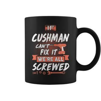 Cushman Name Gift If Cushman Cant Fix It Were All Screwed Coffee Mug - Seseable
