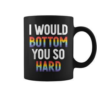 I Would Bottom You So Hard Gay Coffee Mug | Mazezy