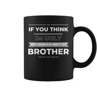 If You Think Im Ugly You Should Meet My Brother Funny Funny Gifts For Brothers Coffee Mug | Mazezy