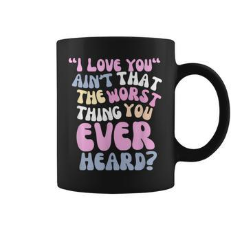 I Love You Ain’T That The Worst Thing You Ever Head Coffee Mug | Mazezy