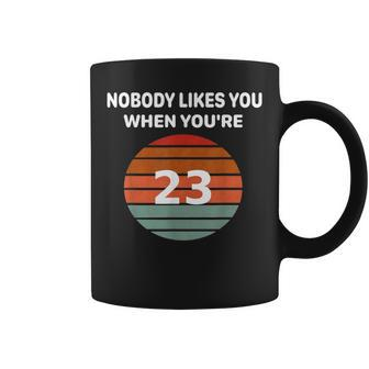 Nobody Likes You When You're 23 23Rd Birthday Coffee Mug | Mazezy