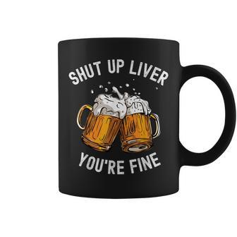 Shut Up Liver You're Fine Beer Lover Beer Drinking Coffee Mug - Seseable