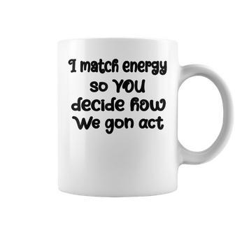 I Match Energy So You Decide How We Gon Act Quote Cool Coffee Mug | Mazezy