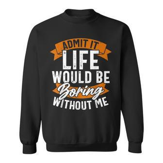 Admit It Life Would Be Boring Without Me Funny Quote Sweatshirt | Mazezy