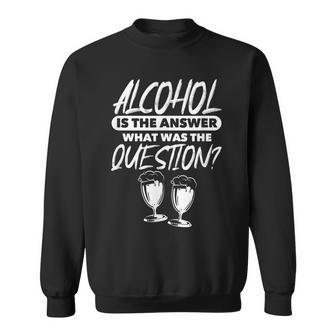 Alcohol Drinking Alcohol Is The Answer What Was The Question Sweatshirt | Mazezy