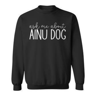 Ask Me About Ainu Dog Hokkaido Dogs Lover Sweatshirt | Mazezy