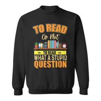 Book Lovers To Read Or Not To Read What The Stupid Question  Sweatshirt