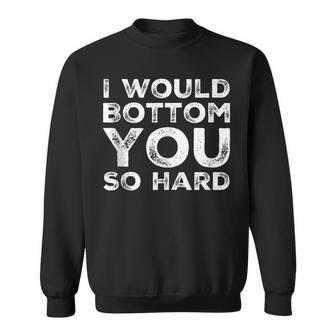 I Would Bottom You So Hard Gay Kink Fetish Sub Dom Sexy Sweatshirt | Mazezy