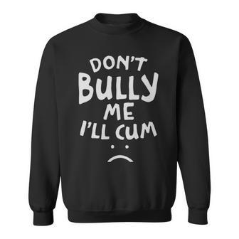 Dont Bully Me Ill Cum Funny Quote White Text - Dont Bully Me Ill Cum Funny Quote White Text Sweatshirt - Monsterry UK