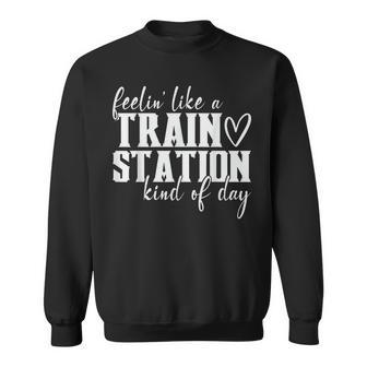Feelin Like A Train Station Kind Of Day Funny Sweatshirt - Seseable