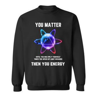 Science Atom Science You Matter Energy Science Pun Sweatshirt - Monsterry