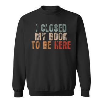 I Closed My Book To Be Here Funny Reading Book Lover Reading Funny Designs Funny Gifts Sweatshirt | Mazezy