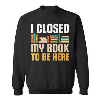 I Closed My Book To Be Here Funny Reading Books Lovers Reading Funny Designs Funny Gifts Sweatshirt | Mazezy