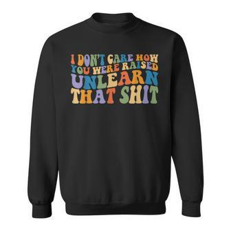 I Dont Care How You Were Raised Unlearn That Lgbtq Lgbt Sweatshirt | Mazezy